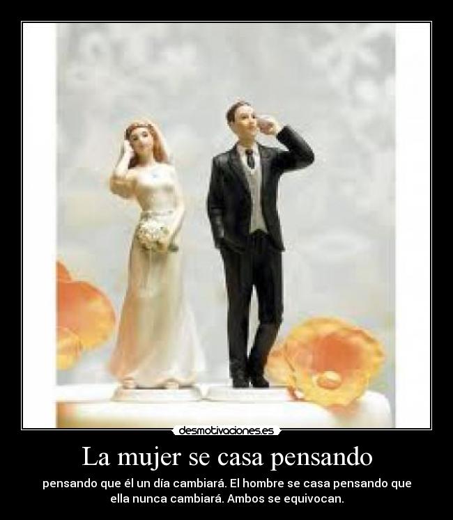 La mujer se casa pensando - pensando que él un día cambiará. El hombre se casa pensando que
ella nunca cambiará. Ambos se equivocan.