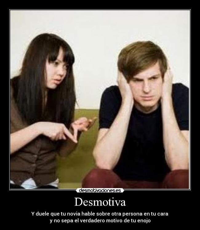Desmotiva - Y duele que tu novia hable sobre otra persona en tu cara
y no sepa el verdadero motivo de tu enojo