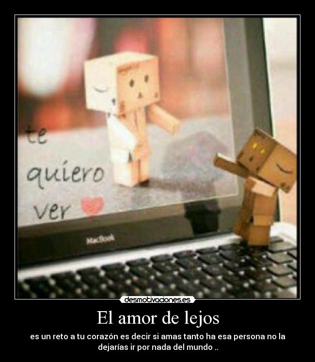El amor de lejos - es un reto a tu corazón es decir si amas tanto ha esa persona no la
dejarías ir por nada del mundo ..