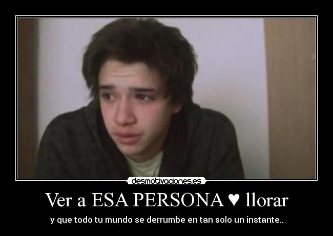 Ver a ESA PERSONA ♥ llorar - y que todo tu mundo se derrumbe en tan solo un instante..