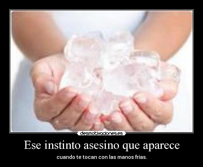 Ese instinto asesino que aparece - cuando te tocan con las manos frías.
