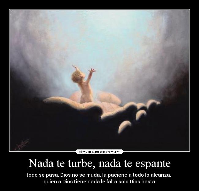 Nada te turbe, nada te espante - todo se pasa, Dios no se muda, la paciencia todo lo alcanza,
quien a Dios tiene nada le falta sólo Dios basta.