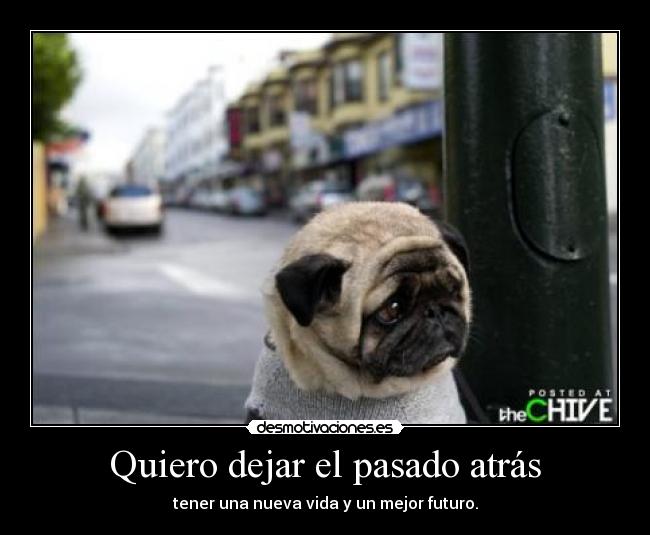 Quiero dejar el pasado atrás - tener una nueva vida y un mejor futuro.