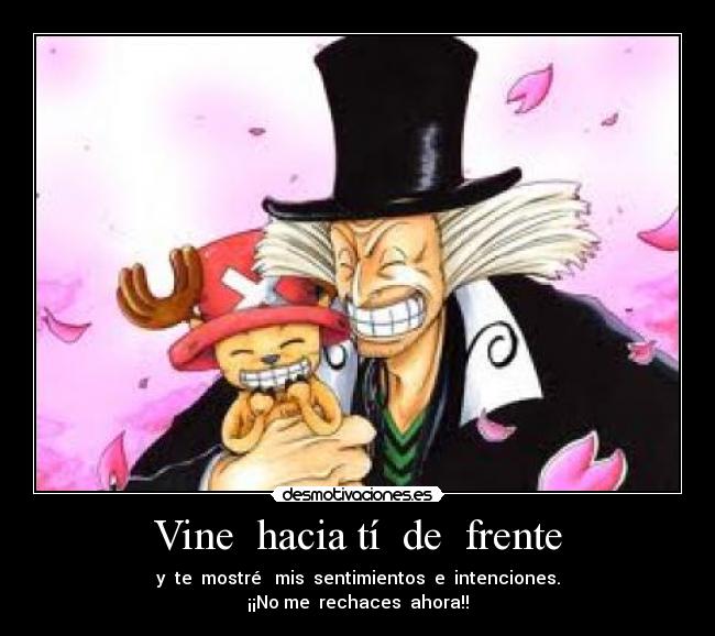 Vine hacia tí de frente - y te mostré mis sentimientos e intenciones.
¡¡No me rechaces ahora!!