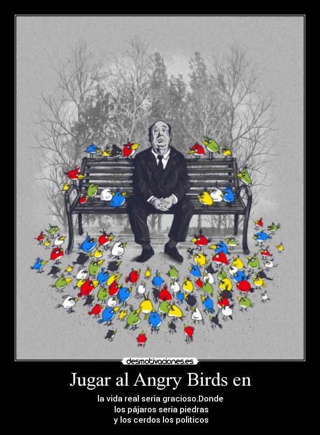 Jugar al Angry Birds en - la vida real seria gracioso.Donde
los pájaros seria piedras
y los cerdos los politicos
