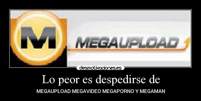 Lo peor es despedirse de - MEGAUPLOAD MEGAVIDEO MEGAPORNO Y MEGAMAN