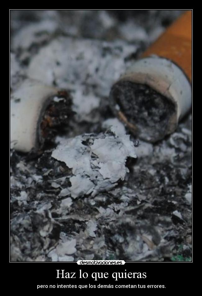 Haz lo que quieras - pero no intentes que los demás cometan tus errores.