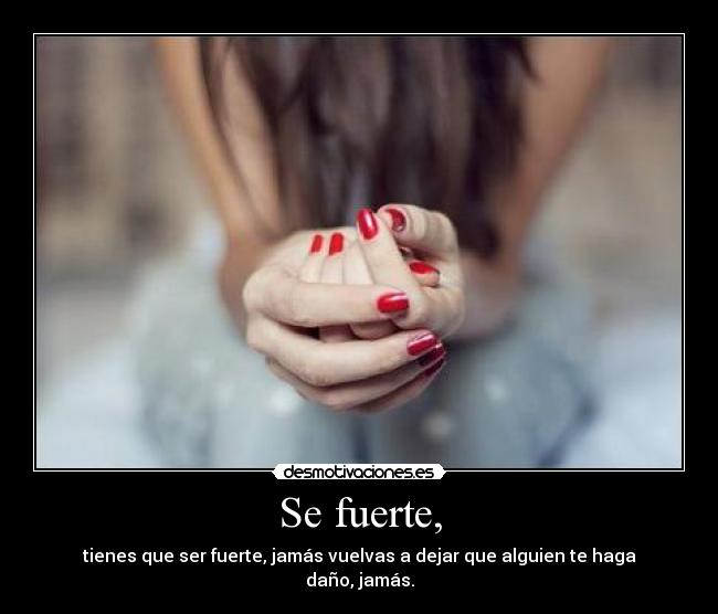 Se fuerte, - tienes que ser fuerte, jamás vuelvas a dejar que alguien te haga daño, jamás.