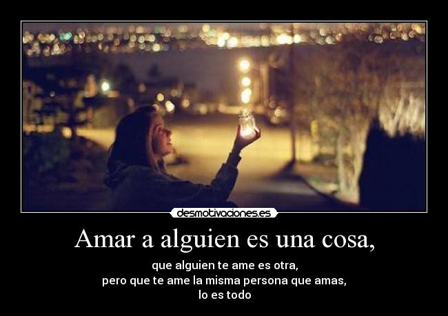 Amar a alguien es una cosa, - que alguien te ame es otra,
 pero que te ame la misma persona que amas, 
lo es todo