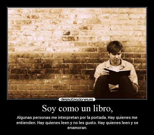 Soy como un libro, - Algunas personas me interpretan por la portada. Hay quienes me
entienden. Hay quienes leen y no les gusto. Hay quienes leen y se
enamoran.