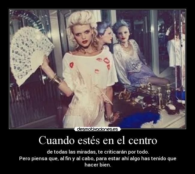 Cuando estés en el centro - de todas las miradas, te criticarán por todo.
Pero piensa que, al fin y al cabo, para estar ahí algo has tenido que hacer bien.