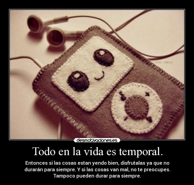 Todo en la vida es temporal. - 