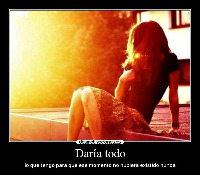 Daría todo - lo que tengo para que ese momento no hubiera existido nunca