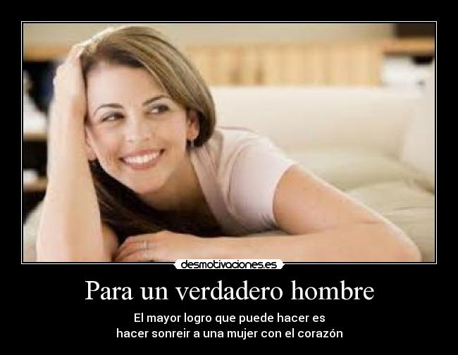 Para un verdadero hombre - El mayor logro que puede hacer es
hacer sonreir a una mujer con el corazón