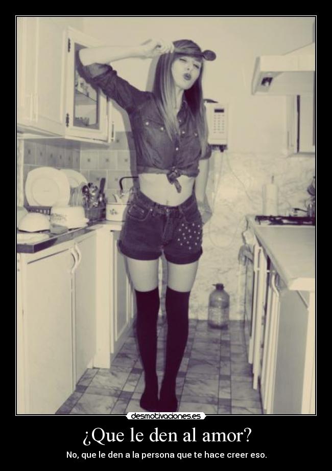 ¿Que le den al amor? - No, que le den a la persona que te hace creer eso.