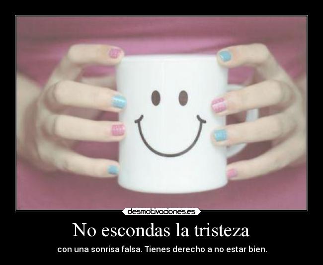No escondas la tristeza - con una sonrisa falsa. Tienes derecho a no estar bien.