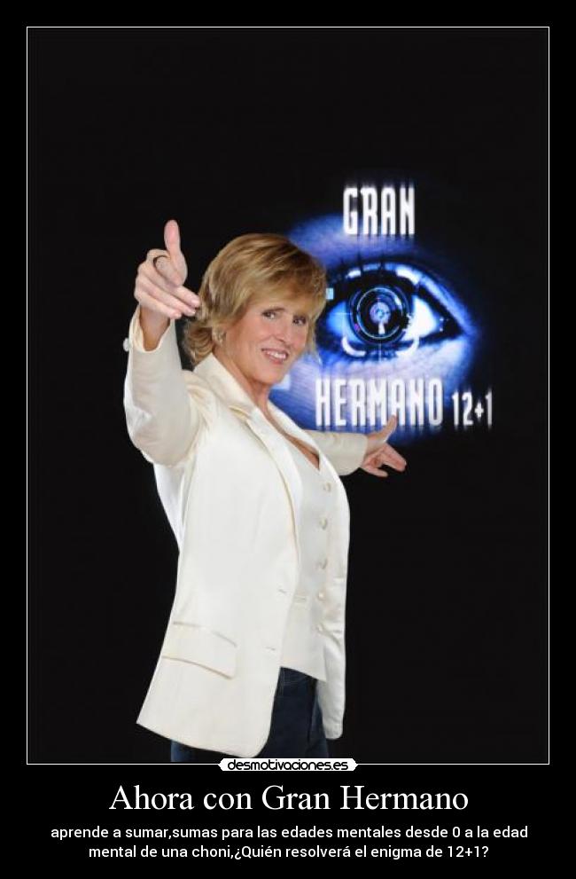 Ahora con Gran Hermano - aprende a sumar,sumas para las edades mentales desde 0 a la edad
mental de una choni,¿Quién resolverá el enigma de 12+1?