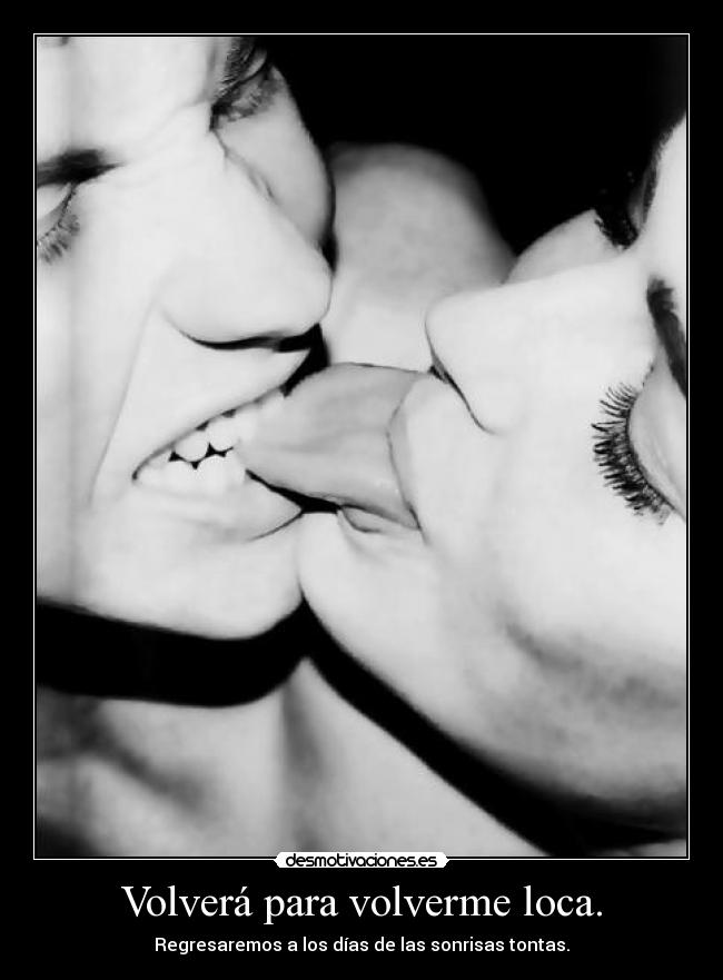 Volverá para volverme loca. - Regresaremos a los días de las sonrisas tontas.