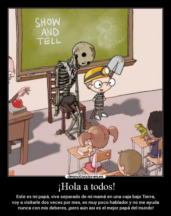 ¡Hola a todos! - Este es mi papá, vive separado de mí mamá en una caja bajo Tierra,
voy a visitarle dos veces por mes, es muy poco hablador y no me ayuda
nunca con mis deberes, ¡pero aún así es el mejor papá del mundo!