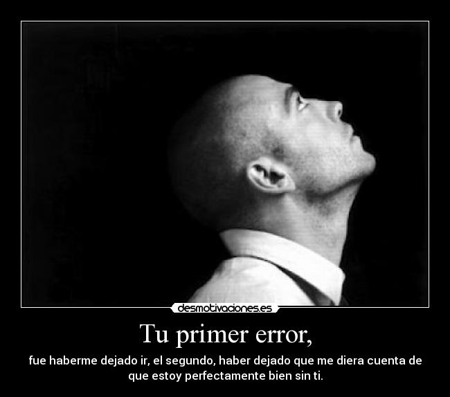Tu primer error, - fue haberme dejado ir, el segundo, haber dejado que me diera cuenta de
que estoy perfectamente bien sin ti.