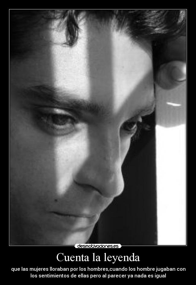 Cuenta la leyenda - que las mujeres lloraban por los hombres,cuando los hombre jugaban con
los sentimientos de ellas pero al parecer ya nada es igual