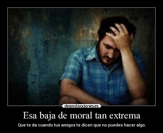 Esa baja de moral tan extrema - 