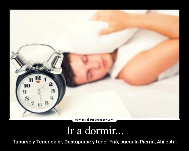 Ir a dormir... - Taparse y Tener calor, Destaparse y tener Frió, sacar la Pierna, Ahí esta.