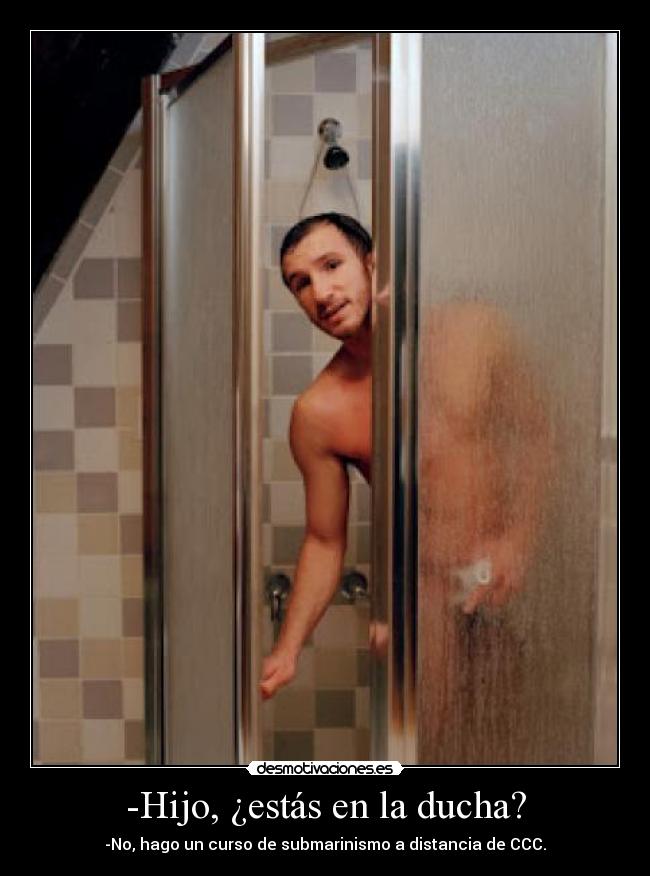 -Hijo, ¿estás en la ducha? - -No, hago un curso de submarinismo a distancia de CCC.