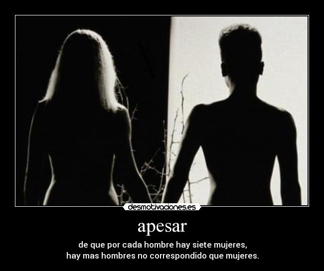 apesar - de que por cada hombre hay siete mujeres,
hay mas hombres no correspondido que mujeres.