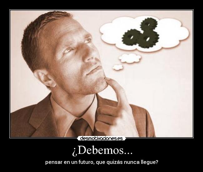 ¿Debemos... - pensar en un futuro, que quizás nunca llegue?
