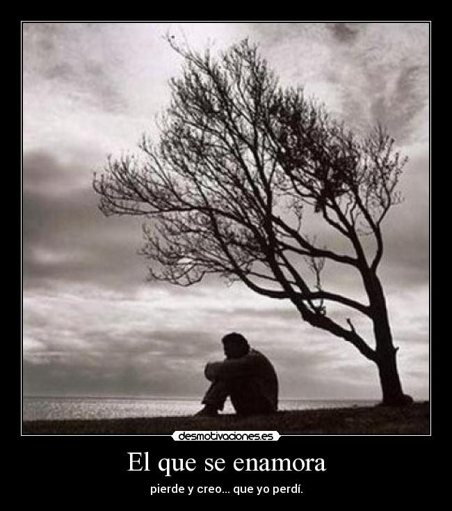 El que se enamora - pierde y creo... que yo perdí.