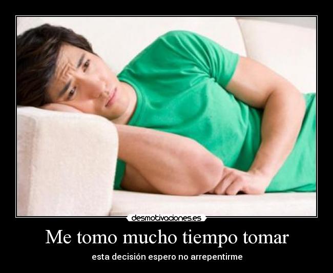 Me tomo mucho tiempo tomar - esta decisión espero no arrepentirme