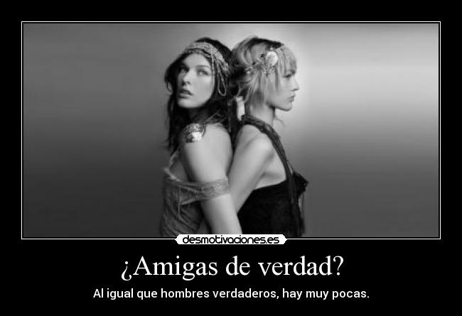 ¿Amigas de verdad? - Al igual que hombres verdaderos, hay muy pocas.
