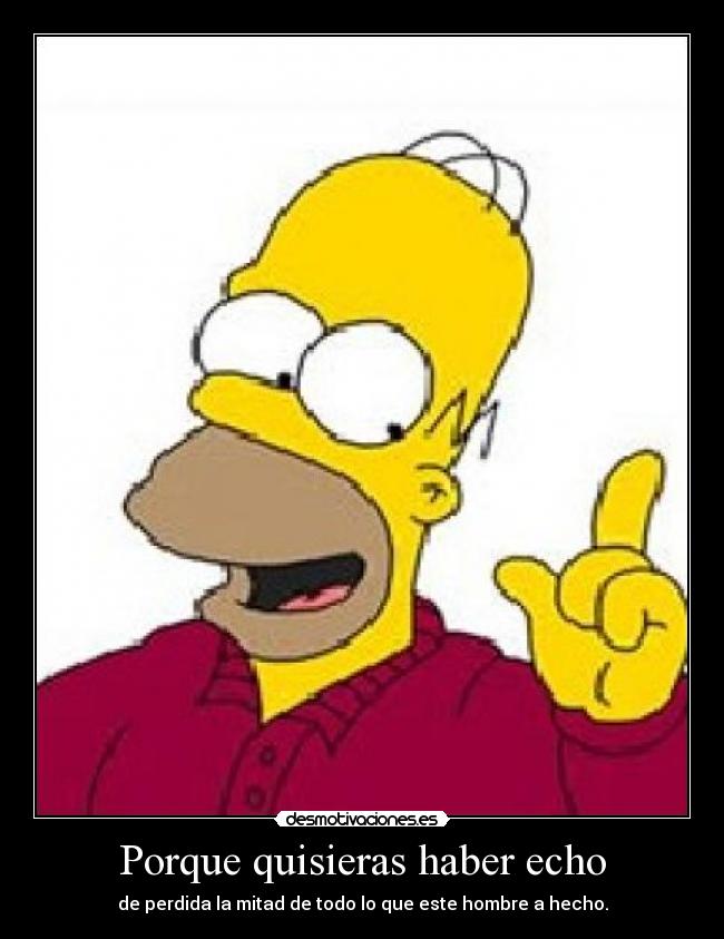 Porque quisieras haber echo - de perdida la mitad de todo lo que este hombre a hecho.