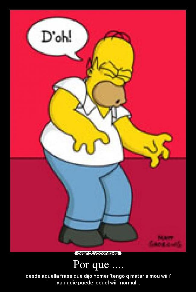 Por que .... - desde aquella frase que dijo homer tengo q matar a mou wiiii
ya nadie puede leer el wiii normal ..