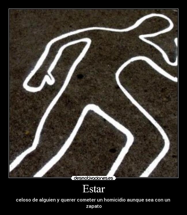 Estar - celoso de alguien y querer cometer un homicidio aunque sea con un zapato