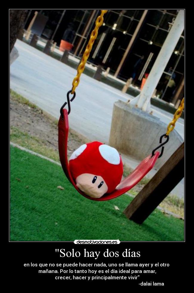 Solo hay dos días - en los que no se puede hacer nada, uno se llama ayer y el otro
mañana. Por lo tanto hoy es el día ideal para amar,
crecer, hacer y principalmente vivir
-dalai lama