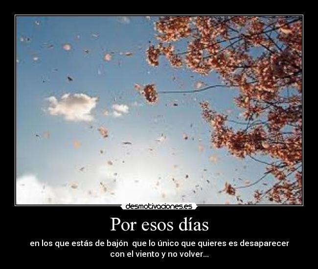Por esos días - en los que estás de bajón  que lo único que quieres es desaparecer
con el viento y no volver...
