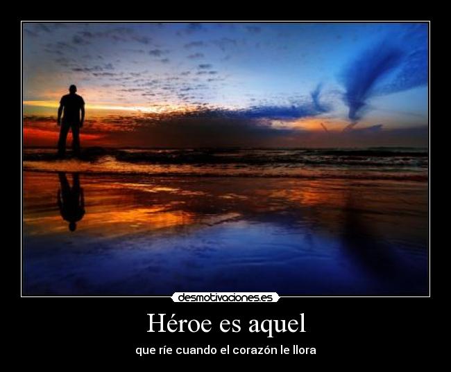 Héroe es aquel - que ríe cuando el corazón le llora