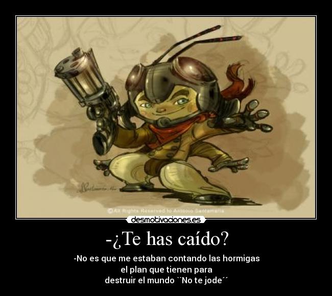 -¿Te has caído? - -No es que me estaban contando las hormigas
el plan que tienen para
destruir el mundo ``No te jode´´