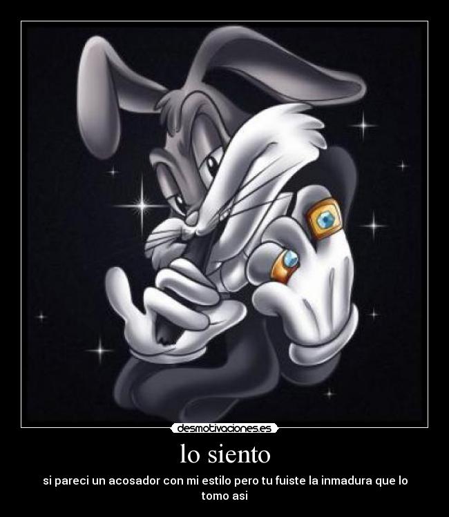 lo siento - si pareci un acosador con mi estilo pero tu fuiste la inmadura que lo tomo asi