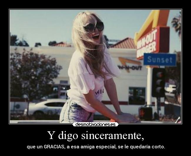 Y digo sinceramente, - que un GRACIAS, a esa amiga especial, se le quedaría corto.