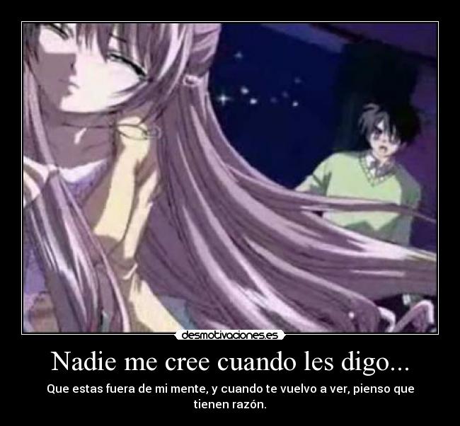 Nadie me cree cuando les digo... - Que estas fuera de mi mente, y cuando te vuelvo a ver, pienso que tienen razón.