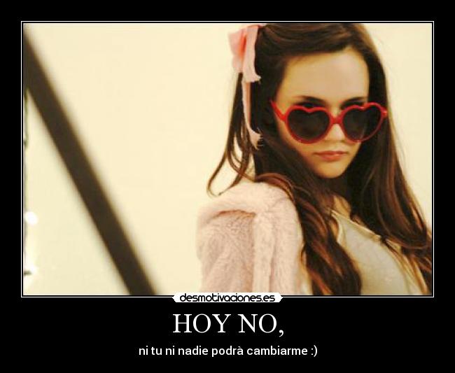 HOY NO, - ni tu ni nadie podrà cambiarme :)