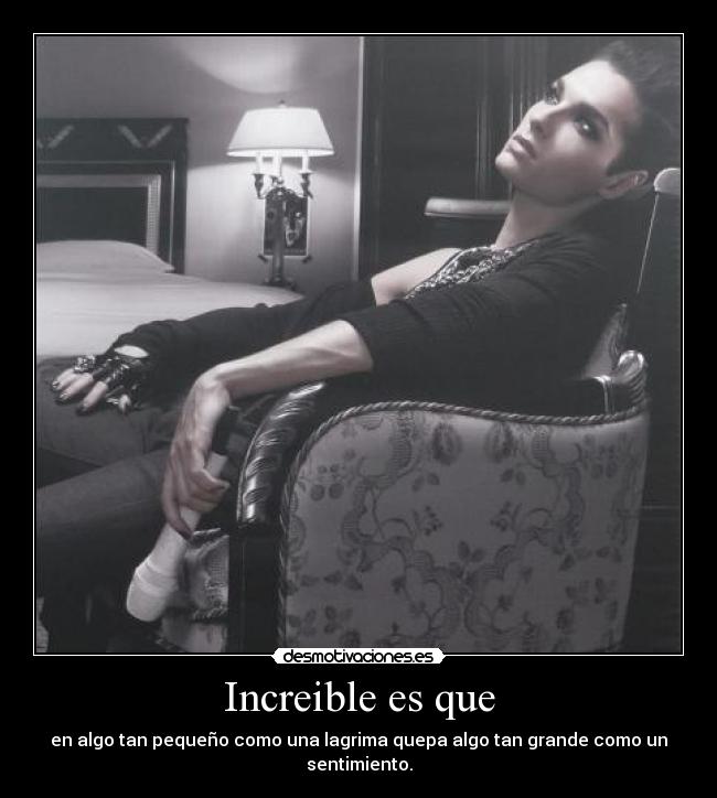 Increible es que - en algo tan pequeño como una lagrima quepa algo tan grande como un sentimiento.