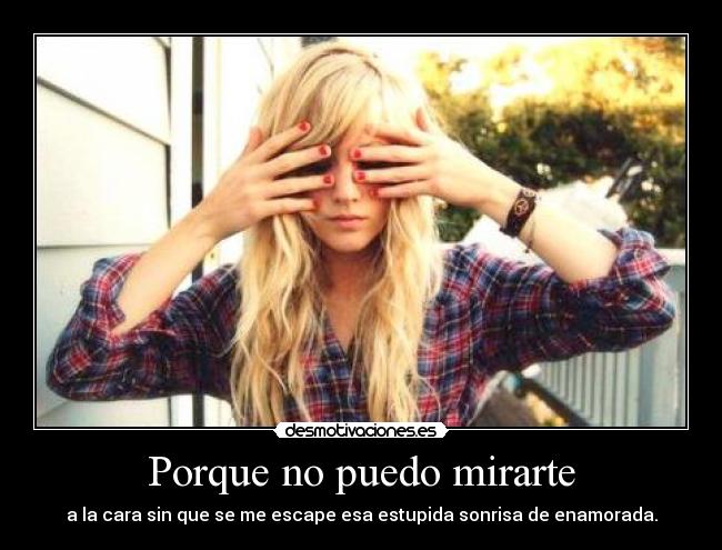 carteles porque puedo mirarte cara sin que escape esa estupida sonrisa enamorada desmotivaciones