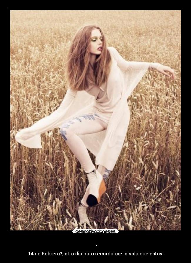 . - 14 de Febrero?, otro dia para recordarme lo sola que estoy.