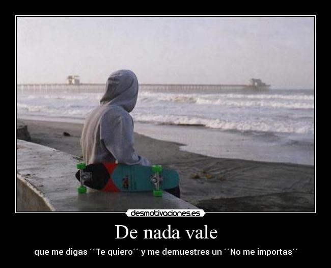 De nada vale - que me digas ´´Te quiero´´ y me demuestres un ´´No me importas´´