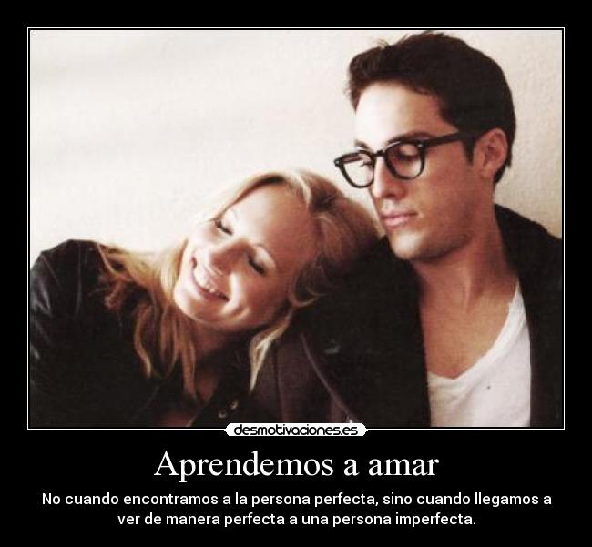 Aprendemos a amar - No cuando encontramos a la persona perfecta, sino cuando llegamos a
ver de manera perfecta a una persona imperfecta.