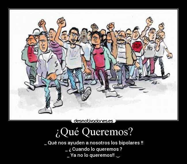 ¿Qué Queremos? - _ Qué nos ayuden a nosotros los bipolares !!
_ ¿ Cuando lo queremos ?
_ Ya no lo queremos!! ._.